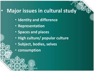 • Major issues in cultural study
• Identity and difference
• Representation
• Spaces and places
• High culture/ popular culture
• Subject, bodies, selves
• consumption
 