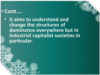 • Cont.…
• It aims to understand and
change the structures of
dominance everywhere but in
industrial capitalist societies in
particular.
 