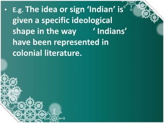 • E.g. The idea or sign ‘Indian’ is
given a specific ideological
shape in the way ‘ Indians’
have been represented in
colonial literature.
 