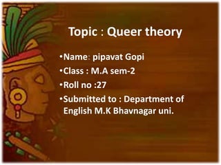 Topic : Queer theory
•Name: pipavat Gopi
•Class : M.A sem-2
•Roll no :27
•Submitted to : Department of
English M.K Bhavnagar uni.
 