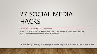 27 SOCIAL MEDIA
HACKS
HOW TO 80/20 YOUR ENTIRE INBOUND MARKETING
(HACKS START PAGE #17 IF YOU WANT TO SKIP OVER THE PRESENTATION ON INBOUND MARKETING
AND SOCIAL MEDIA MARKETING FUNDAMENTALS & TRENDS)
Why manually Tweeting pictures of your X-Mas party 8 times a day won’t get you anywhere
 