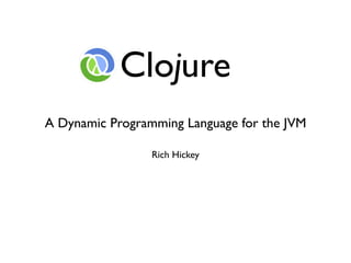 Clojure
A Dynamic Programming Language for the JVM

                 Rich Hickey
 