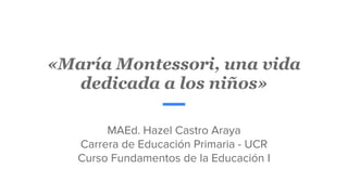 «María Montessori, una vida
dedicada a los niños»
MAEd. Hazel Castro Araya
Carrera de Educación Primaria - UCR
Curso Fundamentos de la Educación I
 