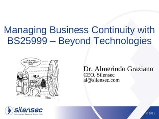 Managing Business Continuity with
BS25999 – Beyond Technologies

                 Dr. Almerindo Graziano
                 CEO, Silensec
                 al@silensec.com




                                    © 2011
 
