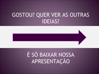 GOSTOU? QUER VER AS OUTRAS
IDEIAS?

É SÓ BAIXAR NOSSA
APRESENTAÇÃO

 