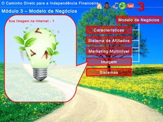 O Caminho Direto para a Independência Financeira
Módulo 3 – Modelo de Negócios
Modelo de Negócios
Características
Sistema de Afiliados
Marketing Multinível
Imagem
Sistemas
Sua Imagem na Internet - 1
 