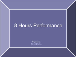 8 Hours Performance
Prepared by:
Rohit Bhatia
 