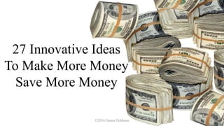 27 Innovative Ideas
To Make More Money
Save More Money
©2016 James Feldman
 