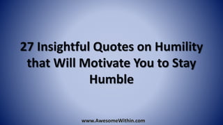 27 Insightful Quotes on Humility
that Will Motivate You to Stay
Humble
www.AwesomeWithin.com
 