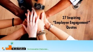 For Innovative Outcomes…
27 Inspiring
“Employee Engagement”
Quotes
 