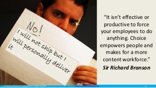© Innovatus Marketers Touchpoint LLP. All rights reserved. http://marketerstouchpoint.com
“It isn’t effective or
productive to force
your employees to do
anything. Choice
empowers people and
makes for a more
content workforce.”
Sir Richard Branson
Image credit: B Rosen
24
 