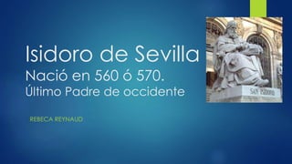 Isidoro de Sevilla
Nació en 560 ó 570.
Último Padre de occidente
REBECA REYNAUD
 