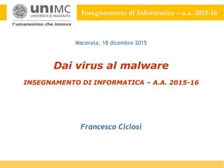 Insegnamento di Informatica – a.a. 2015-16
Dai virus al malware
INSEGNAMENTO DI INFORMATICA – A.A. 2015-16
Francesco Ciclosi
Macerata, 18 dicembre 2015
 