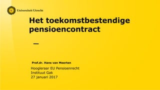 Het toekomstbestendige
pensioencontract
Prof.dr. Hans van Meerten
Hoogleraar EU Pensioenrecht
Instituut Gak
27 januari 2017
 