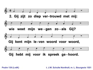 Psalm 139 (LvdK) t. J.W. Schulte Nordholt; m. L. Bourgeois 1551
 