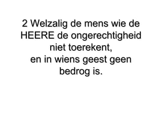 2 Welzalig de mens wie de2 Welzalig de mens wie de
HEERE de ongerechtigheidHEERE de ongerechtigheid
niet toerekent,niet toerekent,
en in wiens geest geenen in wiens geest geen
bedrog is.bedrog is.
 