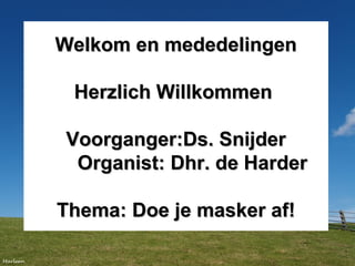 Welkom en mededelingenWelkom en mededelingen
Herzlich WillkommenHerzlich Willkommen
Voorganger:Ds. SnijderVoorganger:Ds. Snijder
Organist: Dhr. de HarderOrganist: Dhr. de Harder
Thema: Doe je masker af!Thema: Doe je masker af!
 