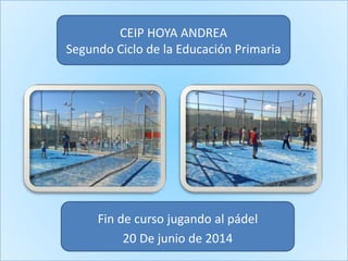 CEIP HOYA ANDREA
Segundo Ciclo de la Educación Primaria
Fin de curso jugando al pádel
20 De junio de 2014
 
