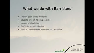 • Look at goals based strategies
• Educate on cash flow, super, debt
• Look at whole picture
• Don’t aim to restrict lifestyle
• Provide clarity on what is possible and what isn’t
What we do with Barristers
 