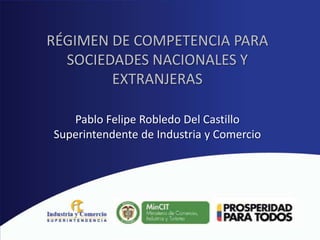 RÉGIMEN DE COMPETENCIA PARA
SOCIEDADES NACIONALES Y
EXTRANJERAS
Pablo Felipe Robledo Del Castillo
Superintendente de Industria y Comercio
 