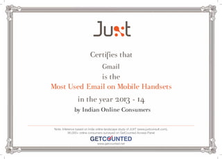 Certifies that 
Gmail 
is the 
Most Used Email on Mobile Handsets 
in the year 2013 - 14 
by Indian Online Consumers 
Note: Inference based on India online landscape study of JUXT (www.juxtconsult.com), 
36,000+ online consumers surveyed on GetCounted Access Panel 
www.getcounted.net 

