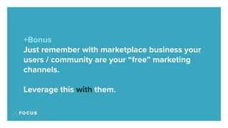 +Bonus
Just remember with marketplace business your
users / community are your “free” marketing
channels.
Leverage this wi...