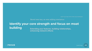 Identify your core strength and focus on moat
building
Brand was key, as was adding reactance
Extending your features, bui...