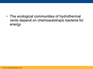 • The ecological communities of hydrothermal
vents depend on chemoautotropic bacteria for
energy
© 2011 Pearson Education, Inc.
 