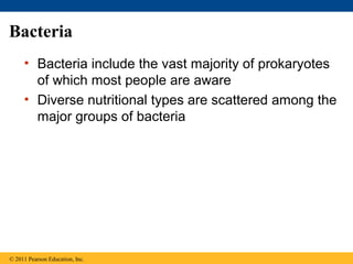 Bacteria
• Bacteria include the vast majority of prokaryotes
of which most people are aware
• Diverse nutritional types are scattered among the
major groups of bacteria
© 2011 Pearson Education, Inc.
 