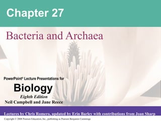 Copyright © 2008 Pearson Education, Inc., publishing as Pearson Benjamin Cummings
PowerPoint®
Lecture Presentations for
Biology
Eighth Edition
Neil Campbell and Jane Reece
Lectures by Chris Romero, updated by Erin Barley with contributions from Joan Sharp
Chapter 27
Bacteria and Archaea
 