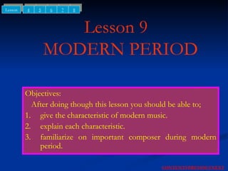 Lesson 9   MODERN PERIOD Objectives: After doing though this lesson you should be able to; 1. give the characteristic of modern music. 2. explain each characteristic. 3. familiarize on important composer during modern period.   NEXT CONTENTS PREVIOUS 4 5 6 Lesson 7 8 
