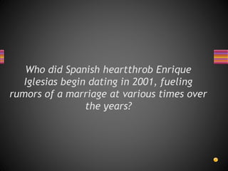Who did Spanish heartthrob Enrique
Iglesias begin dating in 2001, fueling
rumors of a marriage at various times over
the years?
 