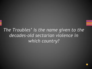 The Troubles’ is the name given to the
decades-old sectarian violence in
which country?
 