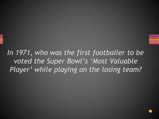 In 1971, who was the first footballer to be
voted the Super Bowl’s ‘Most Valuable
Player’ while playing on the losing team?
 