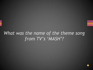 What was the name of the theme song
from TV’s ‘MASH’?
 