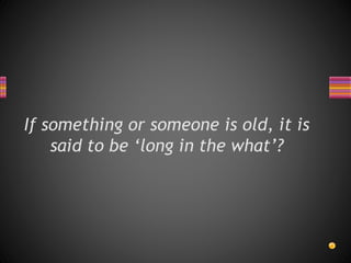 If something or someone is old, it is
said to be ‘long in the what’?
 