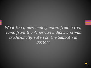 What food, now mainly eaten from a can,
came from the American Indians and was
traditionally eaten on the Sabbath in
Boston?
 