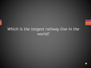 Which is the longest railway line in the
world?
 