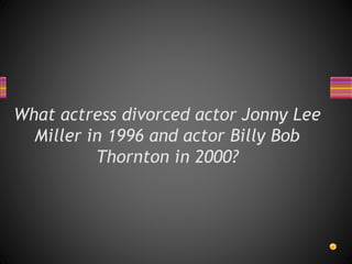What actress divorced actor Jonny Lee
Miller in 1996 and actor Billy Bob
Thornton in 2000?
 