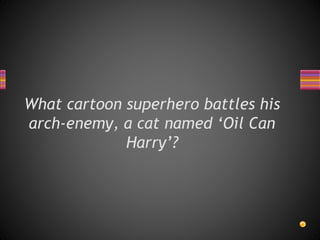What cartoon superhero battles his
arch-enemy, a cat named ‘Oil Can
Harry’?
 