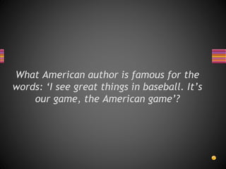 What American author is famous for the
words: ‘I see great things in baseball. It’s
our game, the American game’?
 