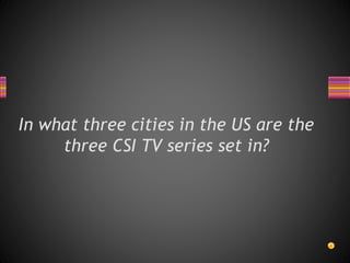In what three cities in the US are the
three CSI TV series set in?
 