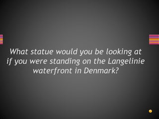 What statue would you be looking at
if you were standing on the Langelinie
waterfront in Denmark?
 