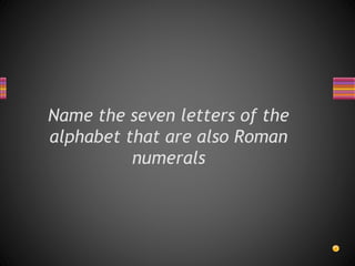 Name the seven letters of the
alphabet that are also Roman
numerals
 