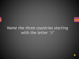 Name the three countries starting
with the letter ‘J’
 