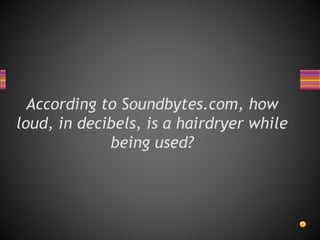 According to Soundbytes.com, how
loud, in decibels, is a hairdryer while
being used?
 