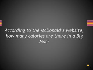 According to the McDonald’s website,
how many calories are there in a Big
Mac?
 