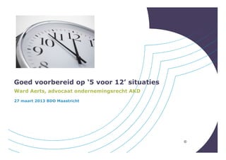 Goed voorbereid op ‘5 voor 12’ situaties
Ward Aerts, advocaat ondernemingsrecht AKD
27 maart 2013 BDO Maastricht




                                             ©
 
