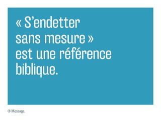 « S’endetter
  sans mesure »
  est une référence
  biblique.

Message.
 
