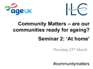 Community Matters – are our
communities ready for ageing?
Seminar 2: ‘At home’
Thursday 27th March
#communitymatters
 